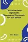 John Evans - The Ancient Stone Implements, Weapons and Ornaments, of Great Britain