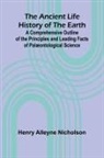 Henry Alleyne Nicholson - The Ancient Life History of the Earth; A Comprehensive Outline of the Principles and Leading Facts of Palæontological Science