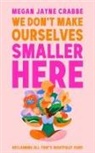 Megan Jayne Crabbe - We Don't Make Ourselves Smaller Here