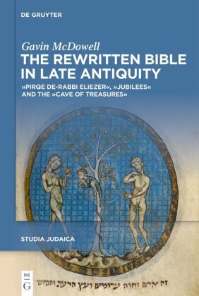 Gavin McDowell - The Rewritten Bible in Late Antiquity - »Pirqe de-Rabbi Eliezer«, »Jubilees« and the »Cave of Treasures«