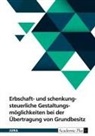 Anonymous - Erbschaft- und schenkungsteuerliche Gestaltungsmöglichkeiten bei der Übertragung von Grundbesitz unter Berücksichtigung der Ertragsteuer