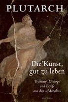 Plutarch - Die Kunst, gut zu leben. Traktate, Dialoge und Briefe aus den »Moralia«