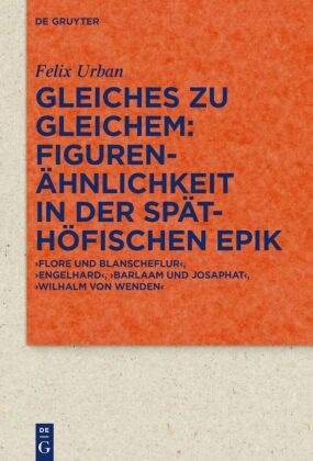 Felix Urban - Gleiches zu Gleichem: Figurenähnlichkeit in der späthöfischen Epik - 'Flore und Blanscheflur', 'Engelhard', 'Barlaam und Josaphat', 'Wilhalm von Wenden'