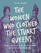 Sarah Bendall, Sarah A Bendall, Sarah A. Bendall,  Sarah A Bendall,  Sarah Bendall - The Women Who Clothed the Stuart Queens - Gender and Work in the Royal Wardrobe and the Fashion Marketplace