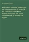 Jean Zuléma Amussat - Mémoire sur l'anatomie pathologique des tumeurs fibreuses de l'utérus et sur la posibilité d'extirper ces tumeurs lorsqu'elles sont encore contenues dans les parois de cet organe