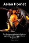 Andrew Durham - Asian Hornet The Beekeeper's Guide to Defences against the Yellow-legged Hornet Vespa Velutina