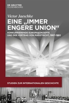 Victor Jaeschke - Eine "immer engere Union" - Konkurrierende Europakonzepte und der Vertrag von Maastricht, 1987-1992