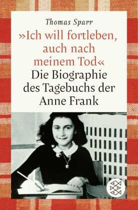 Thomas Sparr - »Ich will fortleben, auch nach meinem Tod« - Die Biographie des Tagebuchs der Anne Frank