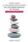 Janina Fisher - Cómo sanar la fragmentación interna de los sobrevivientes de trauma : y superar la alienación interior