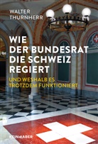Walter Thurnherr - Wie der Bundesrat die Schweiz regiert und weshalb es trotzdem funktioniert