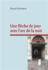 Pascal Verbaere - Une flèche de jour avec l'arc de la nuit
