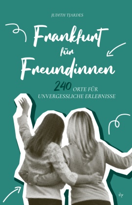 Judith Tjardes - Frankfurt für Freundinnen 240 Orte für unvergessliche Erlebnisse | Tipps und Ideen für kleine Ausflüge, tolle Abende oder Wochenenden ob zu zweit, zu dritt oder mit der ganzen Clique