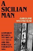 Caroline Moorehead - A Sicilian Man - Leonardo Sciascia, Rise of Mafia Struggle for Italy s Soul