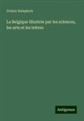 Octave Delepierre - La Belgique illustrée par les sciences, les arts et les lettres