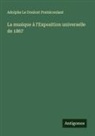 Adolphe Le Doulcet Pontécoulant - La musique à l'Exposition universelle de 1867