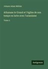 Johann Adam Möhler - Athanase le Grand et l'église de son temps en lutte avec l'arianisme