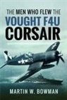 Martin W Bowman - The Men Who Flew the Vought F4U Corsair