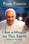 Pope Francis, Pope/ Ellsberg Francis, Robert Ellsberg - I Am a Mission on This Earth: Selected Writings Selected Writings
