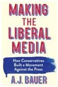 A. J. Bauer - Making the Liberal Media - How Conservatives Built a Movement Against the Press