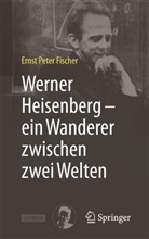 Ernst P. Fischer - Werner Heisenberg - ein Wanderer zwischen zwei Welten