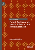 Gordon McKelvie - Protest, Resistance and Popular Politics in Late Medieval Scotland