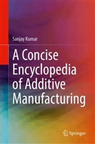 Sanjay Kumar - A Concise Encyclopedia of Additive Manufacturing