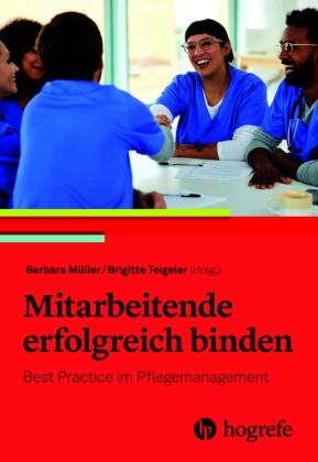 Barbara Müller,  Teigeler, Brigitte Teigeler - Mitarbeitende erfolgreich binden - Best Practice im Pflegemanagement