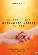 Andrea Häfele - Kinder in die Gegenwart Gottes führen Arbeitsbuch für Kindergruppen