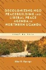 Elias O Opongo, Elias O. Opongo, Elias Omondi Opongo - Decolonizing NGO Peacebuilding and Liberal Peace Agenda in Northern