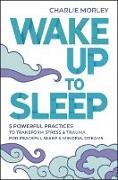 Charlie Morley, Morley Charlie - Wake Up to Sleep 5 Powerful Practices to Transform Stress and Trauma for Peaceful Sleep and Mindful Dreams