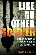 Rob Lewis - Like No Other Soldier The Shadowy World of Security, Protection and Surveillance