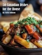 Kelly Johnson - 50 Canadian Dishes for the House