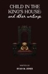 Ryan M. Jones - Child in the King's House And Other Writings