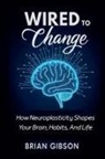 Brian Gibson - Wired To Change How Neuroplasticity Shapes Your Brain, Habits, And Life