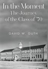 David W. Guth - In the Moment: The Journey of the Class of '70