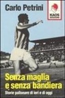 Carlo Petrini - Senza maglia e senza bandiera. Storie pallonare di ieri e di oggi