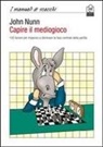 John Nunn - Capire il mediogioco. 100 lezioni per imparare a dominare la fase centrale della partita