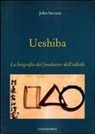 John Stevens - Ueshiba. La biografia del fondatore dell'aikido