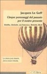 Jacques Le Goff - Cinque personaggi del passato per il nostro presente. Buddha, Abelardo, san Francesco, Michelet, Bloch