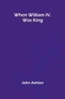 John Ashton - When William Iv. Was King