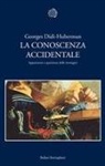 Georges Didi-Huberman - La conoscenza accidentale. Apparizione e sparizione delle immagini