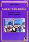 John Shelby Spong - Gesù per i non-religiosi. Recuperare il divino nel cuore dell'essere umano