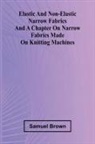 Samuel Brown - Elastic And Non-Elastic Narrow Fabrics And A Chapter On Narrow Fabrics Made On Knitting Machines