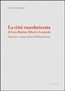 Stefano Borsi - La città vascolarizzata di Leon Battista Alberti e Leonardo. Anatomia e cultura urbana nel Rinascimento