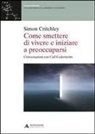 Simon Critchley - Come smettere di vivere e inziare a preoccuparsi