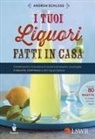 Andrew Schloss - I tuoi liquori fatti in casa. Combinazioni innovative di aromi e le versioni casalinghe di Baileys, Cointreau e altri liquori famosi