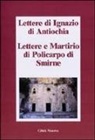 Ignazio d'Antiochia (sant') - Lettere di Ignazio di Antiochia. Lettere e martirio di Policarpo di Smirne