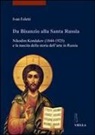 Ivan Foletti - Da Bisanzio alla Santa Russia. Nikodim Kondakov (1844-1925) e la nascita della storia dell'arte in Russia