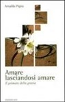 Arnaldo Pigna - Amare lasciandosi amare. Il primato della grazia