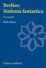 Paolo Russo - Berlioz: sinfonia fantastica. Una guida